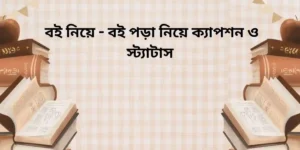 150+ বই নিয়ে - বই পড়া নিয়ে ক্যাপশন ও স্ট্যাটাস