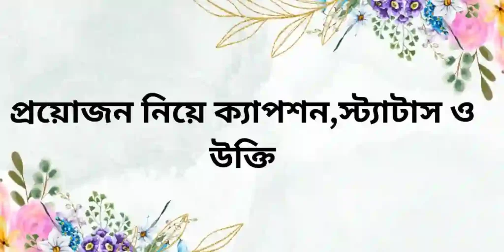 প্রয়োজন নিয়ে ক্যাপশন,স্ট্যাটাস ও উক্তি