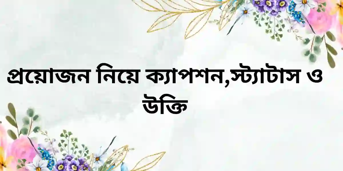 প্রয়োজন নিয়ে ক্যাপশন,স্ট্যাটাস ও উক্তি