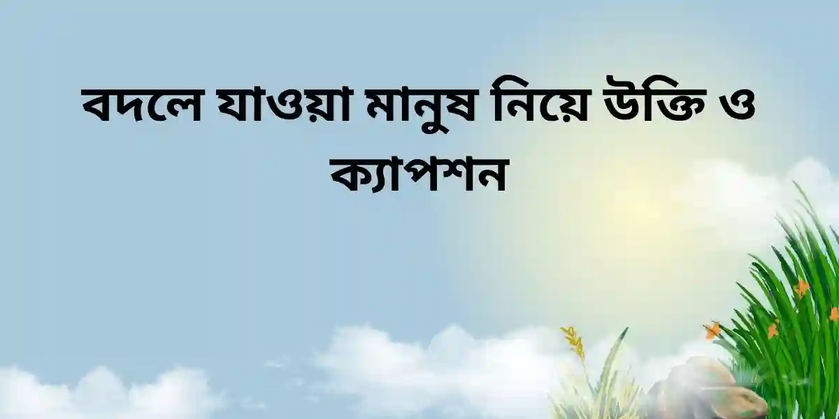 বদলে যাওয়া মানুষ নিয়ে উক্তি ও ক্যাপশন