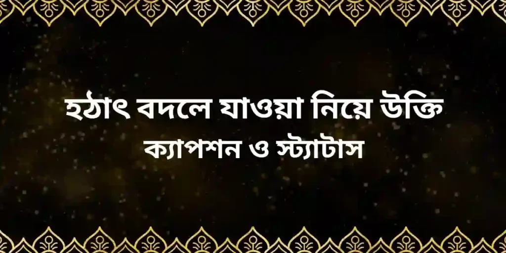 হঠাৎ বদলে যাওয়া নিয়ে উক্তি ক্যাপশন ও স্ট্যাটাস