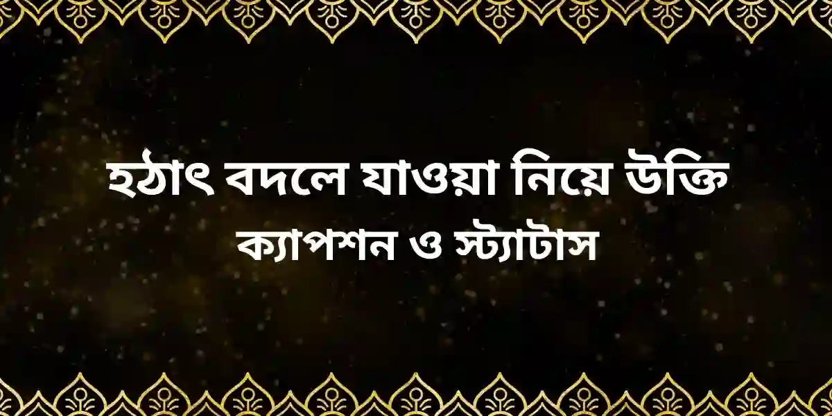 হঠাৎ বদলে যাওয়া নিয়ে উক্তি ক্যাপশন ও স্ট্যাটাস