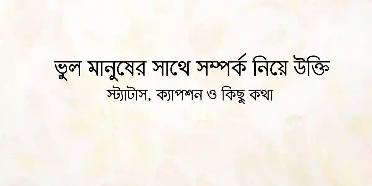 ৬০+ ভুল মানুষের সাথে সম্পর্ক নিয়ে উক্তি, স্ট্যাটাস, ক্যাপশন ও কিছু কথা